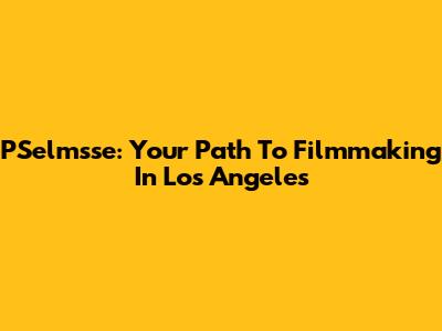 PSelmsse: Your Path To Filmmaking In Los Angeles