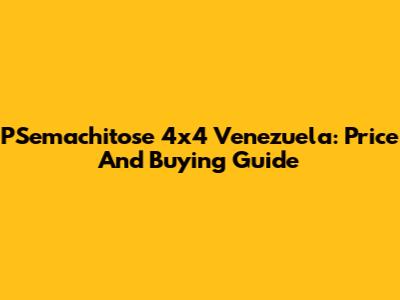 PSemachitose 4x4 Venezuela: Price And Buying Guide