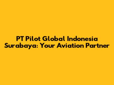 PT Pilot Global Indonesia Surabaya: Your Aviation Partner