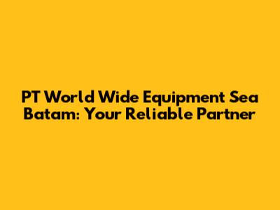 PT World Wide Equipment Sea Batam: Your Reliable Partner