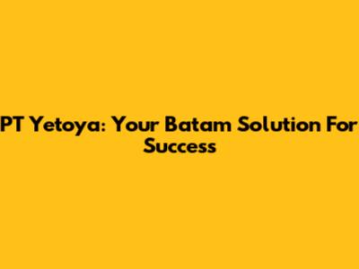 PT Yetoya: Your Batam Solution For Success