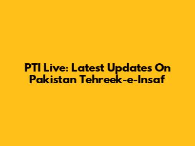 PTI Live: Latest Updates On Pakistan Tehreek-e-Insaf