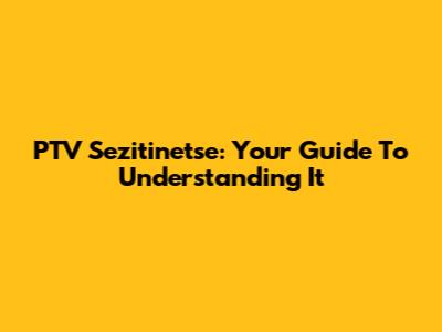 PTV Sezitinetse: Your Guide To Understanding It