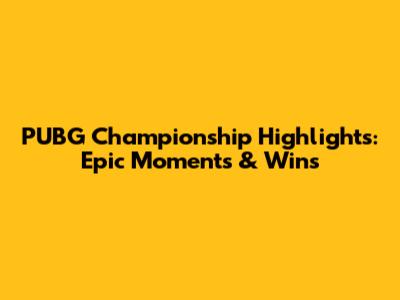 PUBG Championship Highlights: Epic Moments & Wins