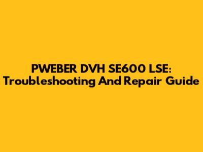 PWEBER DVH SE600 LSE: Troubleshooting And Repair Guide