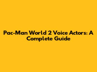 Pac-Man World 2 Voice Actors: A Complete Guide