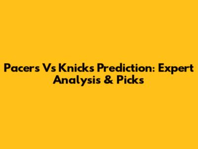 Pacers Vs Knicks Prediction: Expert Analysis & Picks