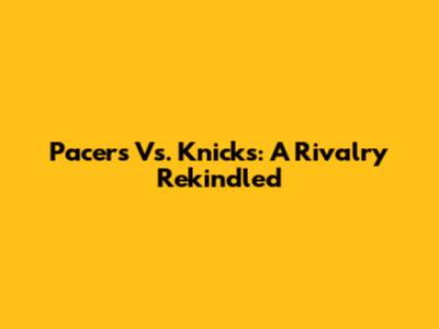 Pacers Vs. Knicks: A Rivalry Rekindled