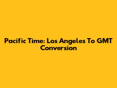 Pacific Time: Los Angeles To GMT Conversion