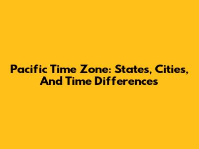 Pacific Time Zone: States, Cities, And Time Differences