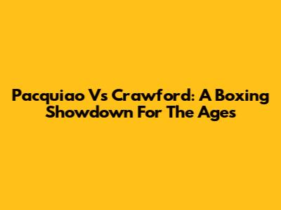 Pacquiao Vs Crawford: A Boxing Showdown For The Ages
