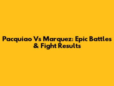 Pacquiao Vs Marquez: Epic Battles & Fight Results