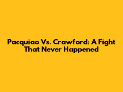 Pacquiao Vs. Crawford: A Fight That Never Happened