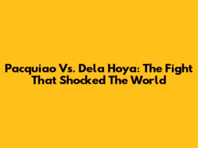 Pacquiao Vs. Dela Hoya: The Fight That Shocked The World