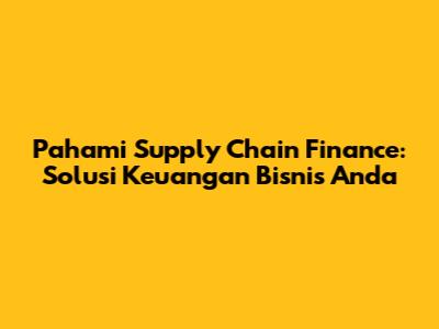 Pahami Supply Chain Finance: Solusi Keuangan Bisnis Anda