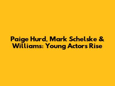 Paige Hurd, Mark Schelske & Williams: Young Actors' Rise