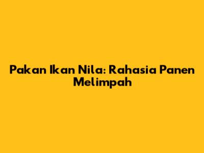 Pakan Ikan Nila: Rahasia Panen Melimpah