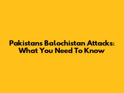 Pakistan's Balochistan Attacks: What You Need To Know