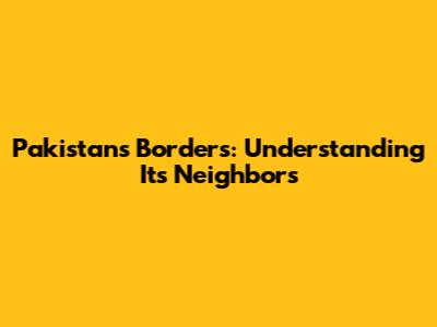 Pakistan's Borders: Understanding Its Neighbors
