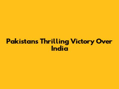 Pakistan's Thrilling Victory Over India