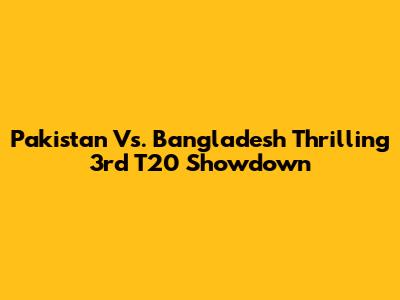 Pakistan Vs. Bangladesh Thrilling 3rd T20 Showdown