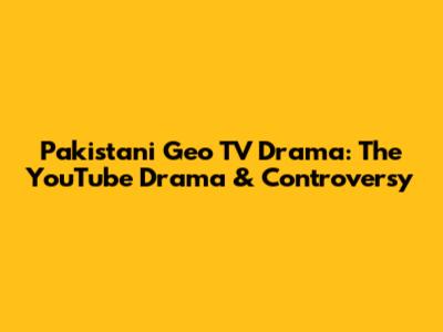 Pakistani Geo TV Drama: The YouTube Drama & Controversy