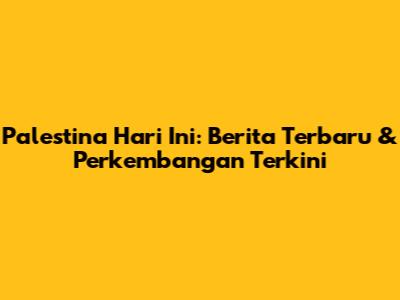 Palestina Hari Ini: Berita Terbaru & Perkembangan Terkini