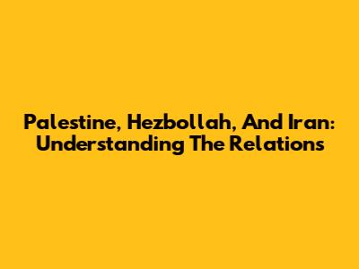 Palestine, Hezbollah, And Iran: Understanding The Relations