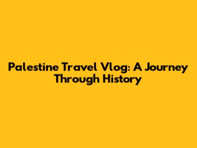 Palestine Travel Vlog: A Journey Through History