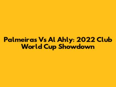 Palmeiras Vs Al Ahly: 2022 Club World Cup Showdown