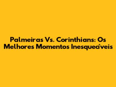 Palmeiras Vs. Corinthians: Os Melhores Momentos Inesquecíveis