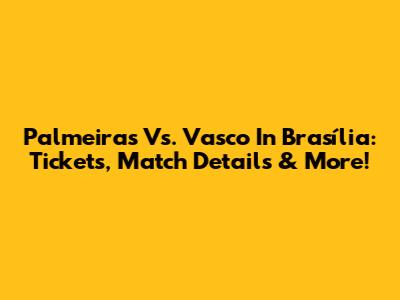 Palmeiras Vs. Vasco In Brasília: Tickets, Match Details & More!