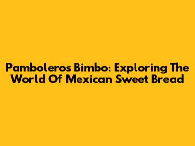Pamboleros Bimbo: Exploring The World Of Mexican Sweet Bread