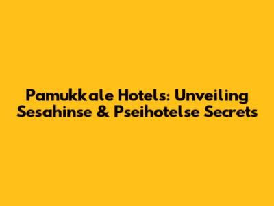 Pamukkale Hotels: Unveiling Sesahinse & Pseihotelse Secrets
