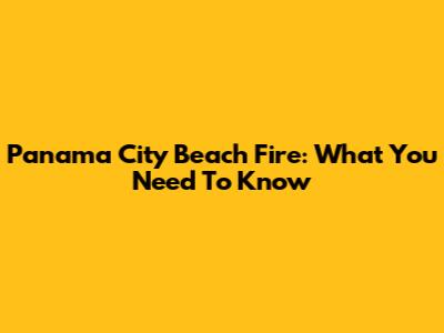 Panama City Beach Fire: What You Need To Know
