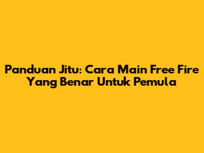 Panduan Jitu: Cara Main Free Fire Yang Benar Untuk Pemula