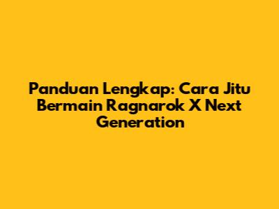 Panduan Lengkap: Cara Jitu Bermain Ragnarok X Next Generation