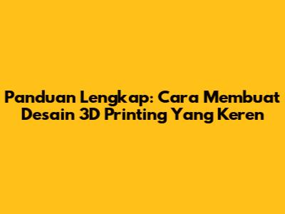 Panduan Lengkap: Cara Membuat Desain 3D Printing Yang Keren