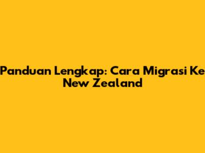 Panduan Lengkap: Cara Migrasi Ke New Zealand