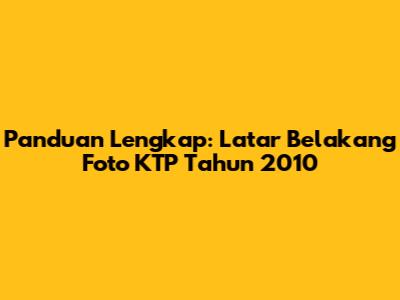 Panduan Lengkap: Latar Belakang Foto KTP Tahun 2010