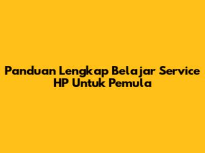 Panduan Lengkap Belajar Service HP Untuk Pemula