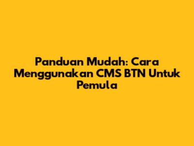 Panduan Mudah: Cara Menggunakan CMS BTN Untuk Pemula