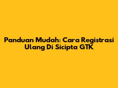 Panduan Mudah: Cara Registrasi Ulang Di Sicipta GTK