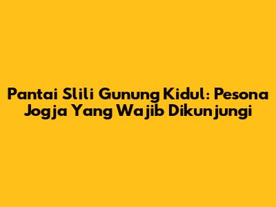 Pantai Slili Gunung Kidul: Pesona Jogja Yang Wajib Dikunjungi