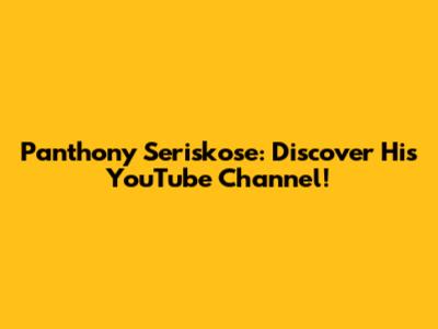 Panthony Seriskose: Discover His YouTube Channel!