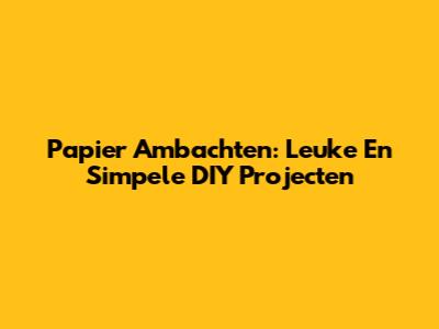 Papier Ambachten: Leuke En Simpele DIY Projecten