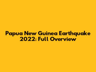 Papua New Guinea Earthquake 2022: Full Overview