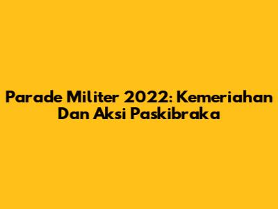 Parade Militer 2022: Kemeriahan Dan Aksi Paskibraka