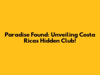 Paradise Found: Unveiling Costa Rica's Hidden Club!