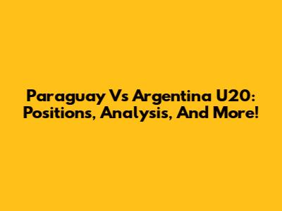 Paraguay Vs Argentina U20: Positions, Analysis, And More!